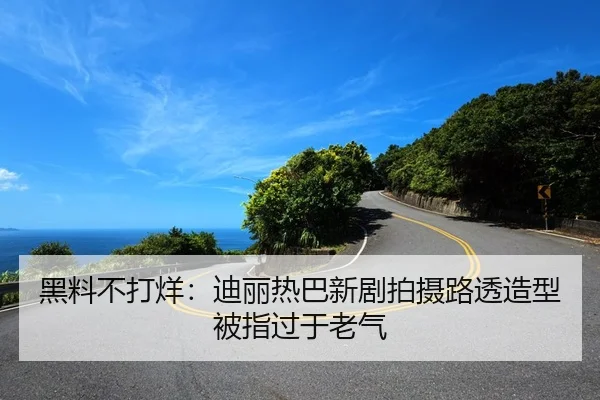 黑料不打烊：迪丽热巴新剧拍摄路透造型被指过于老气